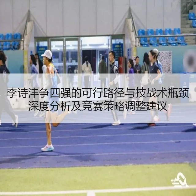 李诗沣争四强的可行路径与技战术瓶颈深度分析及竞赛策略调整建议